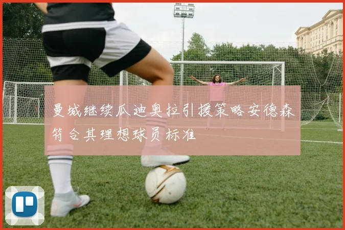 曼城继续瓜迪奥拉引援策略安德森符合其理想球员标准