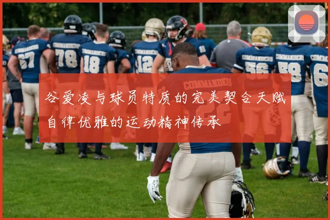 谷爱凌与球员特质的完美契合天赋自律优雅的运动精神传承