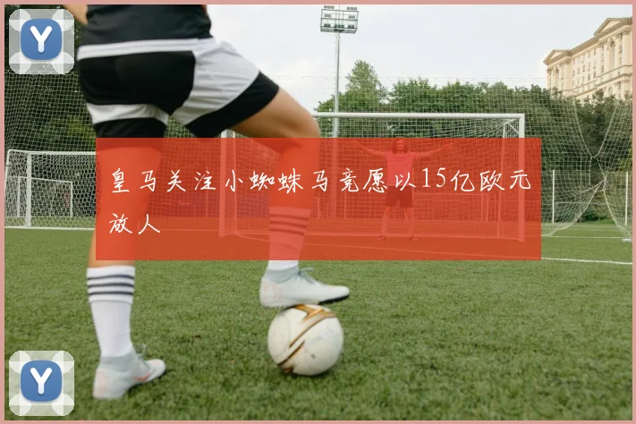 皇马关注小蜘蛛马竞愿以15亿欧元放人