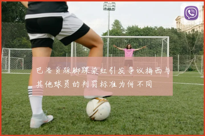 巴洛贡踩脚踝染红引发争议梅西与其他球员的判罚标准为何不同