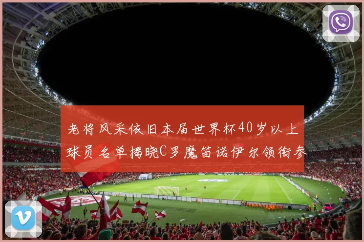 老将风采依旧本届世界杯40岁以上球员名单揭晓C罗魔笛诺伊尔领衔参赛