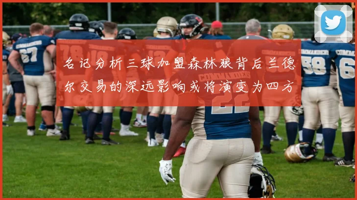 名记分析三球加盟森林狼背后兰德尔交易的深远影响或将演变为四方交易