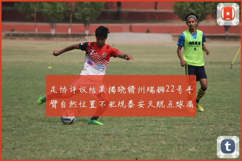 足协评议结果揭晓赣州瑞狮22号手臂自然位置不犯规泰安天贶点球漏判引争议