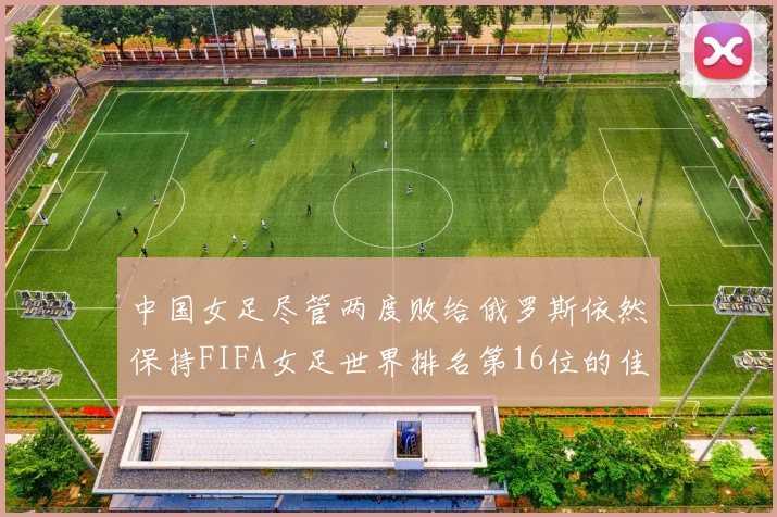中国女足尽管两度败给俄罗斯依然保持FIFA女足世界排名第16位的佳绩