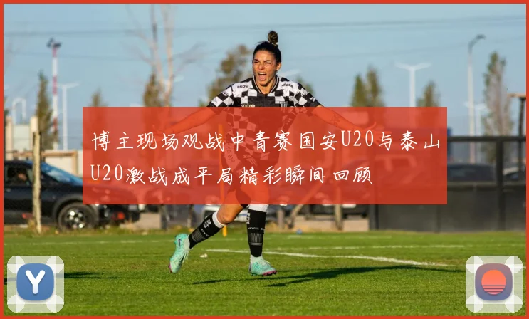 博主现场观战中青赛国安U20与泰山U20激战成平局精彩瞬间回顾