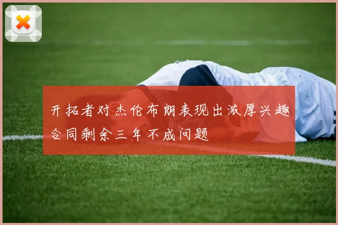 开拓者对杰伦布朗表现出浓厚兴趣合同剩余三年不成问题
