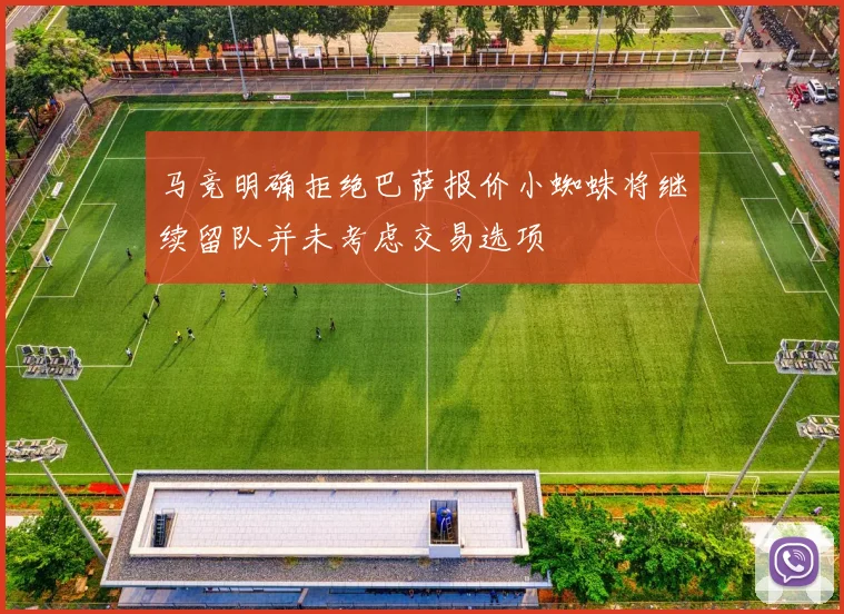 马竞明确拒绝巴萨报价小蜘蛛将继续留队并未考虑交易选项