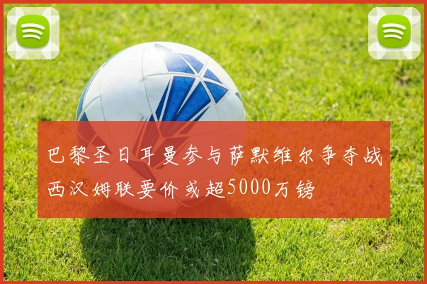 巴黎圣日耳曼参与萨默维尔争夺战西汉姆联要价或超5000万镑