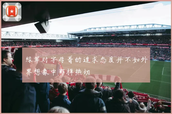 绿军对字母哥的追求态度并不如外界想象中那样热切