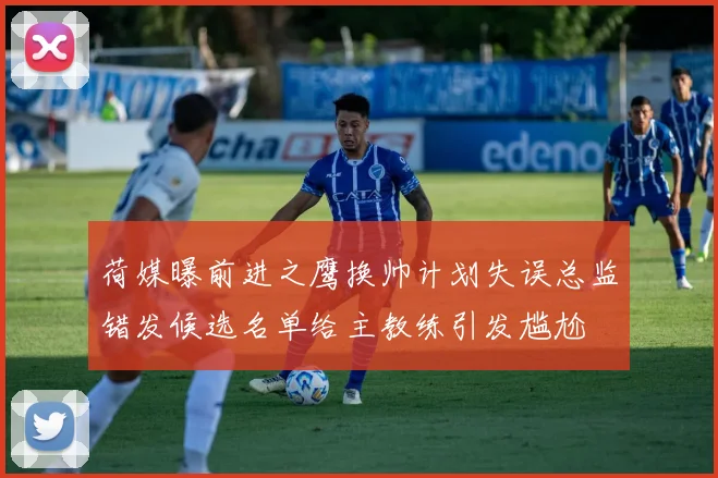 荷媒曝前进之鹰换帅计划失误总监错发候选名单给主教练引发尴尬