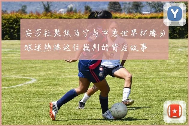 安莎社聚焦马宁与中意世界杯缘分球迷热捧这位裁判的背后故事