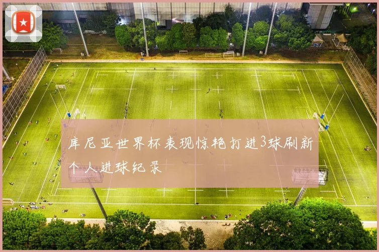 库尼亚世界杯表现惊艳打进3球刷新个人进球纪录