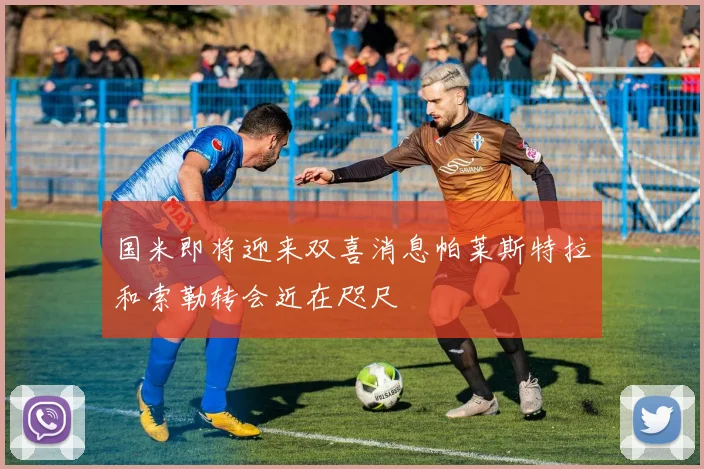 国米即将迎来双喜消息帕莱斯特拉和索勒转会近在咫尺