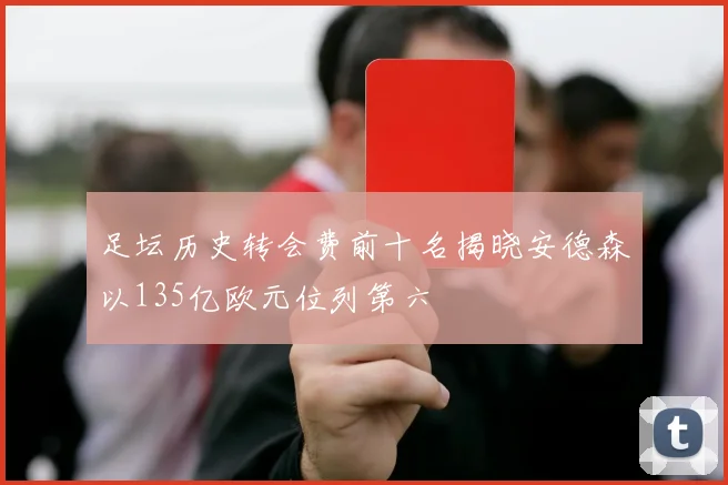 足坛历史转会费前十名揭晓安德森以135亿欧元位列第六