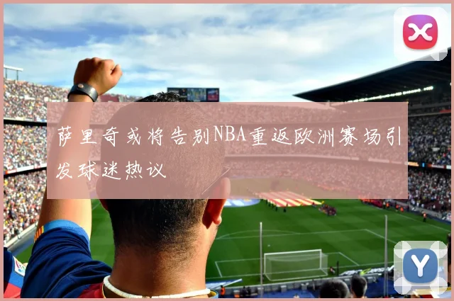 萨里奇或将告别NBA重返欧洲赛场引发球迷热议