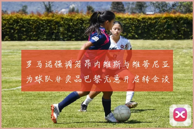 罗马诺强调若昂内维斯与维蒂尼亚为球队非卖品巴黎无意开启转会谈判