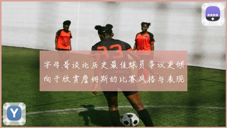 字母哥谈论历史最佳球员争议更倾向于欣赏詹姆斯的比赛风格与表现