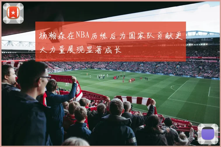 杨瀚森在NBA历练后为国家队贡献更大力量展现显著成长
